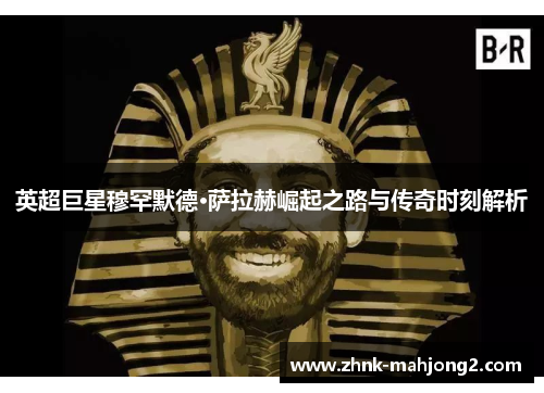 英超巨星穆罕默德·萨拉赫崛起之路与传奇时刻解析