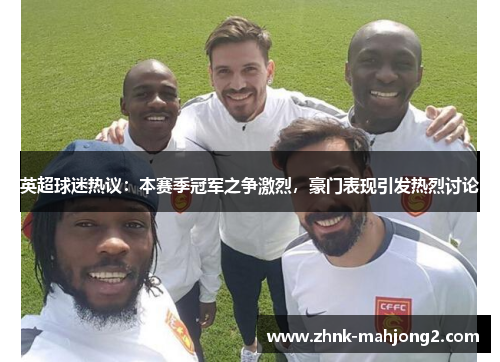 英超球迷热议：本赛季冠军之争激烈，豪门表现引发热烈讨论