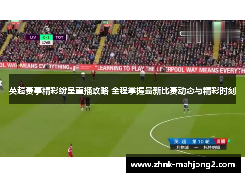 英超赛事精彩纷呈直播攻略 全程掌握最新比赛动态与精彩时刻