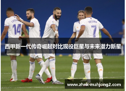 西甲新一代传奇崛起对比现役巨星与未来潜力新星