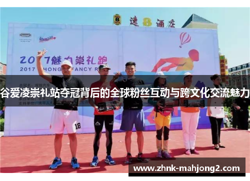 谷爱凌崇礼站夺冠背后的全球粉丝互动与跨文化交流魅力