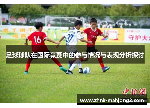 足球球队在国际竞赛中的参与情况与表现分析探讨 足球球队在国际竞赛中的参与情况与表现分析探讨