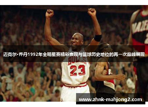 迈克尔·乔丹1992年全明星赛精彩表现与篮球历史地位的再一次巅峰展现 迈克尔·乔丹1992年全明星赛精彩表现与篮球历史地位的再一次巅峰展现