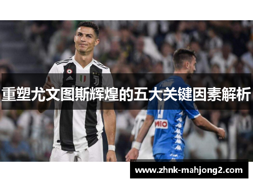 重塑尤文图斯辉煌的五大关键因素解析