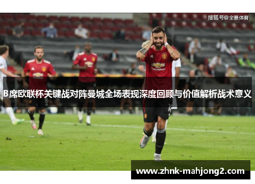 B席欧联杯关键战对阵曼城全场表现深度回顾与价值解析战术意义