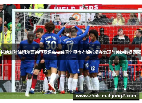 托纳利对阵切尔西德甲赛场高光瞬间全景盘点解析精彩表现与关键数据回顾