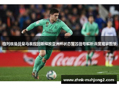 格列兹曼战皇马表现回暖释放亚洲杯状态复苏信号解析深度观察前景 格列兹曼战皇马表现回暖释放亚洲杯状态复苏信号解析深度观察前景