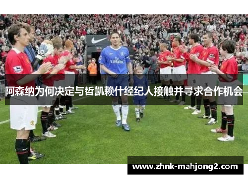 阿森纳为何决定与哲凯赖什经纪人接触并寻求合作机会