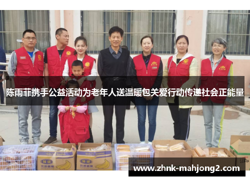 陈雨菲携手公益活动为老年人送温暖包关爱行动传递社会正能量