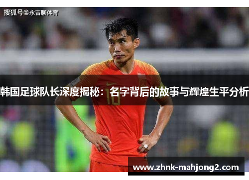 韩国足球队长深度揭秘：名字背后的故事与辉煌生平分析