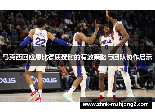 马克西回应恩比德质疑时的有效策略与团队协作启示