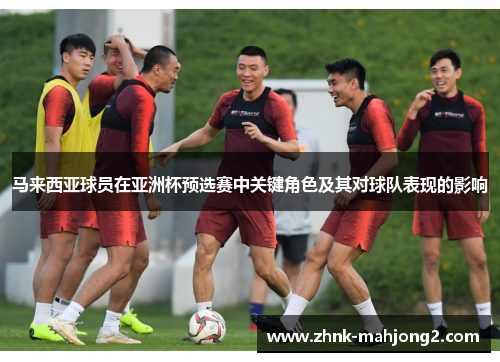 马来西亚球员在亚洲杯预选赛中关键角色及其对球队表现的影响 马来西亚球员在亚洲杯预选赛中关键角色及其对球队表现的影响