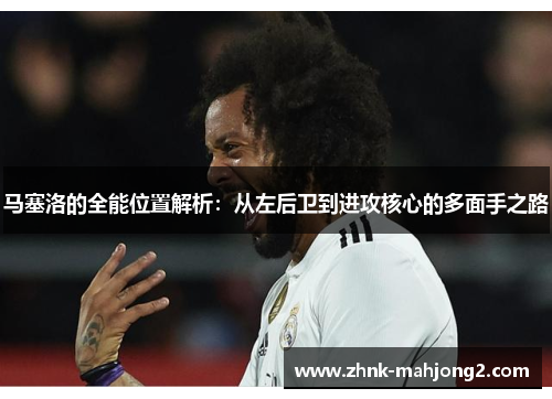 马塞洛的全能位置解析:从左后卫到进攻核心的多面手之路 马塞洛的全能位置解析:从左后卫到进攻核心的多面手之路