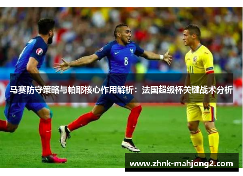 马赛防守策略与帕耶核心作用解析:法国超级杯关键战术分析 马赛防守策略与帕耶核心作用解析:法国超级杯关键战术分析