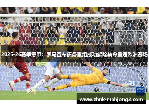 2025-26赛季意甲：罗马宣布债务重组成功解除禁令重返欧洲赛场