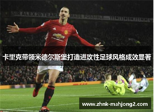 卡里克带领米德尔斯堡打造进攻性足球风格成效显著 卡里克带领米德尔斯堡打造进攻性足球风格成效显著