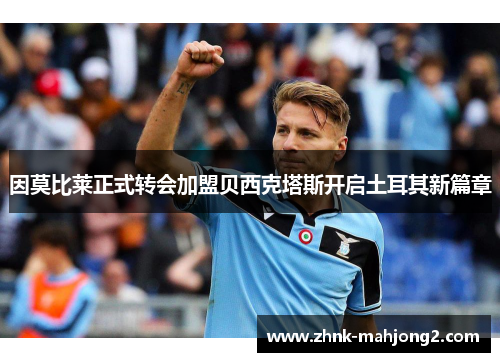 因莫比莱正式转会加盟贝西克塔斯开启土耳其新篇章