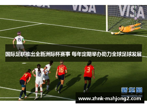 国际足联推出全新洲际杯赛事 每年定期举办助力全球足球发展 国际足联推出全新洲际杯赛事 每年定期举办助力全球足球发展