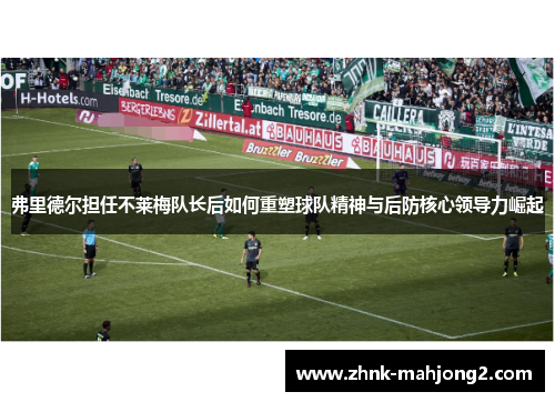 弗里德尔担任不莱梅队长后如何重塑球队精神与后防核心领导力崛起