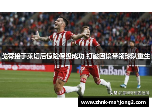 戈蒂接手莱切后惊险保级成功 打破困境带领球队重生 戈蒂接手莱切后惊险保级成功 打破困境带领球队重生