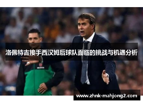 洛佩特吉接手西汉姆后球队面临的挑战与机遇分析 洛佩特吉接手西汉姆后球队面临的挑战与机遇分析