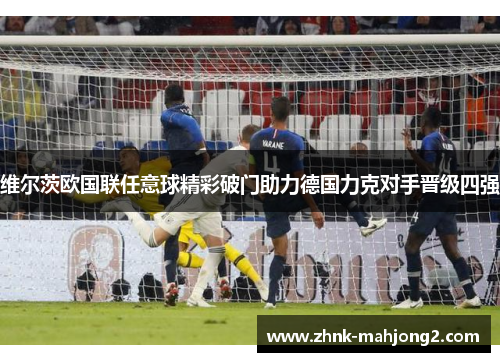 维尔茨欧国联任意球精彩破门助力德国力克对手晋级四强 维尔茨欧国联任意球精彩破门助力德国力克对手晋级四强