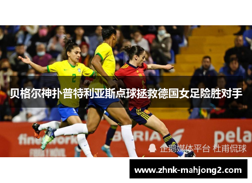 贝格尔神扑普特利亚斯点球拯救德国女足险胜对手