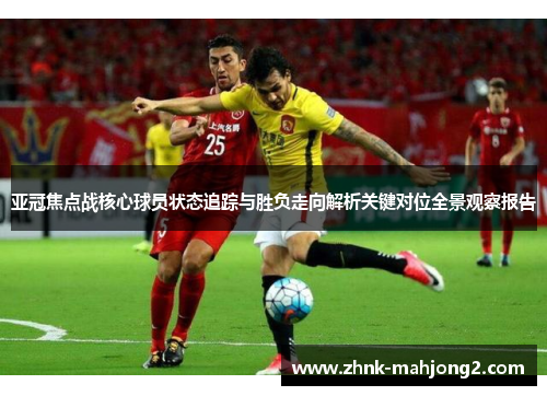 亚冠焦点战核心球员状态追踪与胜负走向解析关键对位全景观察报告