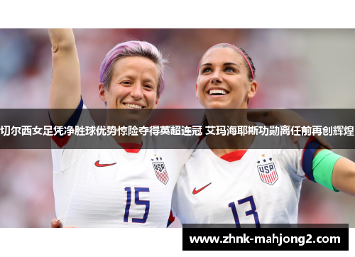 切尔西女足凭净胜球优势惊险夺得英超连冠 艾玛海耶斯功勋离任前再创辉煌