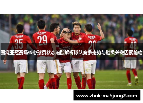 围绕亚冠赛场核心球员状态追踪解析球队竞争走势与胜负关键因素前瞻