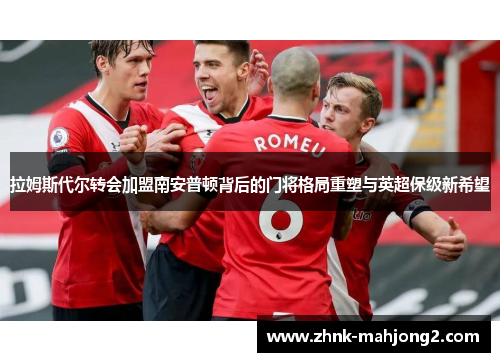 拉姆斯代尔转会加盟南安普顿背后的门将格局重塑与英超保级新希望