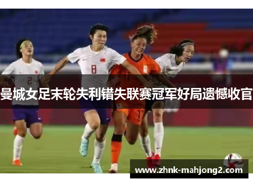 曼城女足末轮失利错失联赛冠军好局遗憾收官
