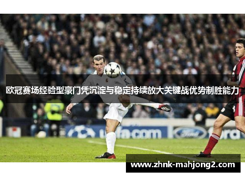 欧冠赛场经验型豪门凭沉淀与稳定持续放大关键战优势制胜能力 欧冠赛场经验型豪门凭沉淀与稳定持续放大关键战优势制胜能力
