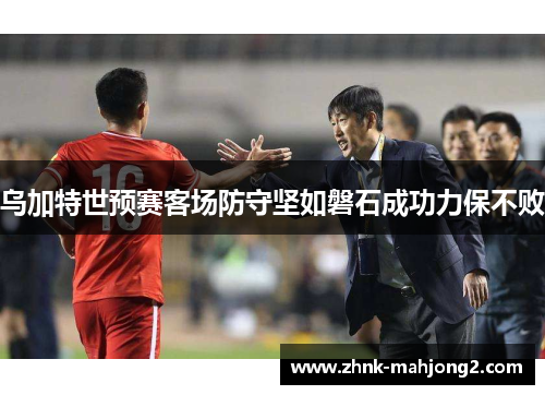 乌加特世预赛客场防守坚如磐石成功力保不败 乌加特世预赛客场防守坚如磐石成功力保不败