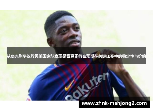 从高光到争议登贝莱国家队表现是否真正符合预期在关键比赛中的稳定性与价值 从高光到争议登贝莱国家队表现是否真正符合预期在关键比赛中的稳定性与价值