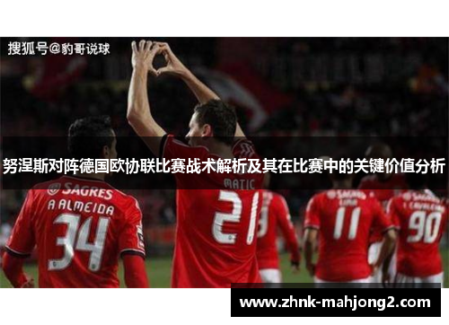 努涅斯对阵德国欧协联比赛战术解析及其在比赛中的关键价值分析 努涅斯对阵德国欧协联比赛战术解析及其在比赛中的关键价值分析