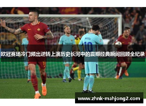 欧冠赛场冷门频出逆转上演历史长河中的震撼经典瞬间回顾全纪录 欧冠赛场冷门频出逆转上演历史长河中的震撼经典瞬间回顾全纪录