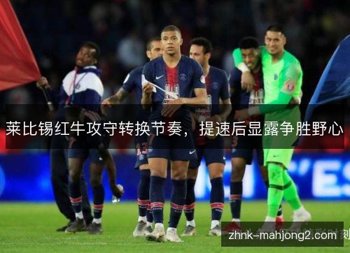 莱比锡红牛攻守转换节奏,提速后显露争胜野心 莱比锡红牛攻守转换节奏,提速后显露争胜野心