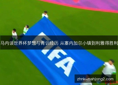 马内谈世界杯梦想与青训经历 从塞内加尔小镇到利雅得胜利