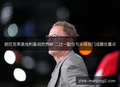 朗尼克率奥地利备战世界杯 二过一配合与头球攻门成磨合重点 朗尼克率奥地利备战世界杯 二过一配合与头球攻门成磨合重点